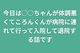 今日は○○ちゃんが体調悪くてころんくんが病院に連れて行って入院して退院する話です