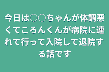 「今日は○○ちゃんが体調悪くてころんくんが病院に連れて行って入院して退院する話です」のメインビジュアル