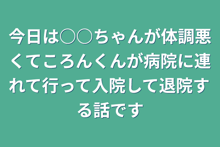 「今日は○○ちゃんが体調悪くてころんくんが病院に連れて行って入院して退院する話です」のメインビジュアル