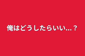 俺はどうしたらいい...？