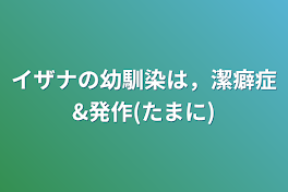 イザナの幼馴染は，潔癖症&発作(たまに)