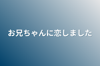 お兄ちゃんに恋しました