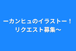 ーカンヒュのイラストー！リクエスト募集〜