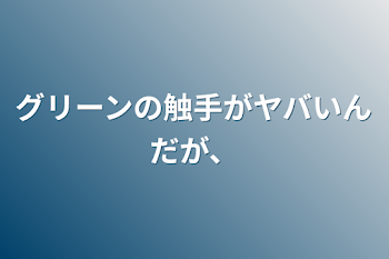 「グリーンの触手がヤバいんだが、」のメインビジュアル