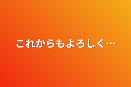 これからもよろしく…