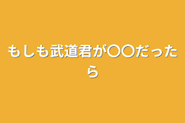 もしも武道君が〇〇だったら