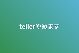 tellerやめます