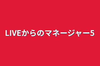 LIVEからのマネージャー5