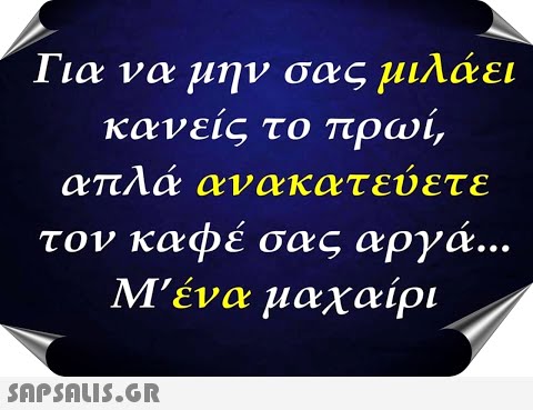 Για να μην σας μιλάει κανείς το πρωί, απλά ανακατεύετε τον καφέ σας αργά.. Μένα μαχαίρι