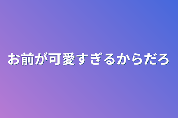 お前が可愛すぎるからだろ