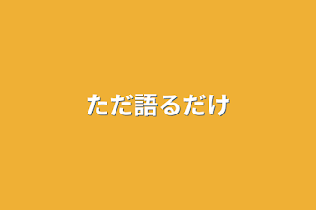 ただ語るだけ