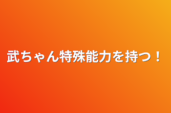 武ちゃん特殊能力を持つ！