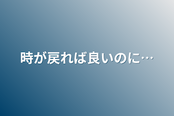 時が戻れば良いのに…[1]