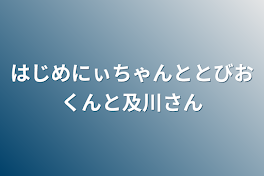 はじめにぃちゃんととびおくんと及川さん