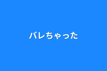 バレちゃった