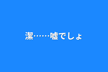 潔……嘘でしょ