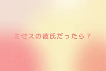 ミセスの彼氏だったら？