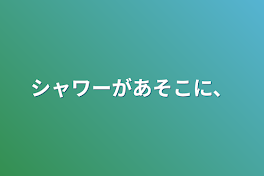 シャワーがあそこに、