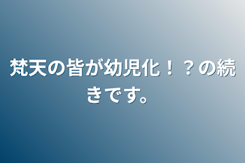 梵天の皆が幼児化！？の続きです。