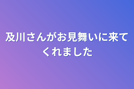 及川さんがお見舞いに来てくれました