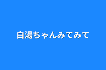 白湯ちゃんみてみて