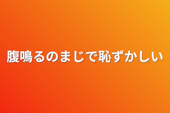 腹鳴るのまじで恥ずかしい