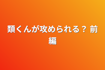 類くんが攻められる？ 前編