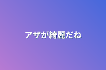 アザが綺麗だね