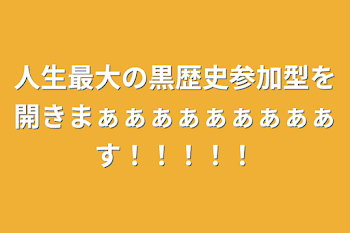 人生最大の黒歴史参加型を開きまぁぁぁぁぁぁぁぁぁす！！！！！