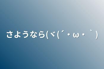 さようなら(ヾ(´・ω・｀)