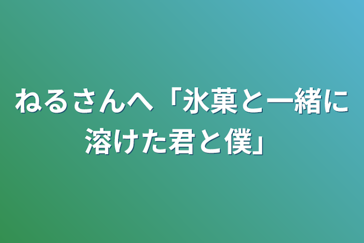 「ねるさんへ「氷菓と一緒に溶けた君と僕」」のメインビジュアル