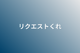 リクエストくれ