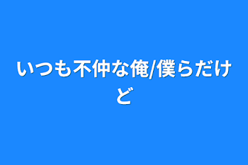 いつも不仲な俺/僕らだけど