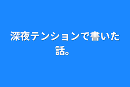 深夜テンションで書いた話。