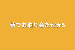 皆でお泊り会だぜ★5