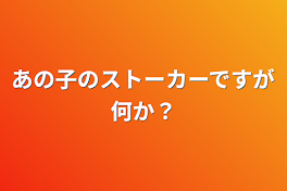 あの子のストーカーですが何か？