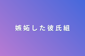 嫉 妬 し た 彼 氏 組