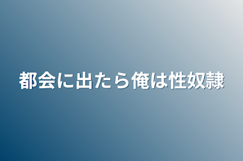 都会に出たら俺は性奴隷