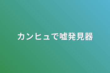 カンヒュで嘘発見器