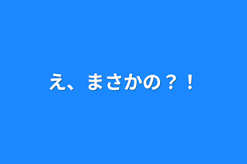 え、まさかの？！