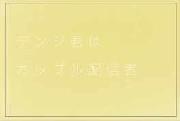 デ ン ジ 君 は カ ッ プ ル 配 信