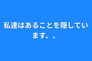 私達はあることを隠しています、、