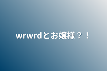 wrwrdとお嬢様？！