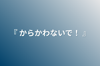 『 からかわないで！ 』