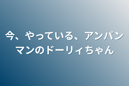 今、やっている、アンパンマンのドーリィちゃん