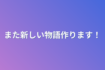 また新しい物語作ります！