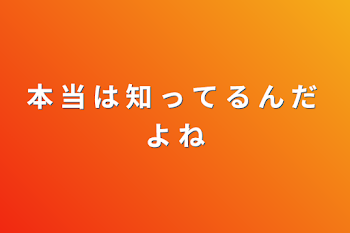 本 当 は 知 っ て る ん だ よ ね