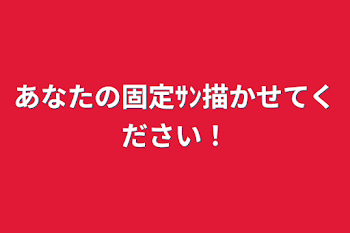 あなたの固定ｻﾝ描かせてください！