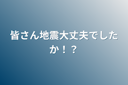 皆さん地震大丈夫でしたか！？