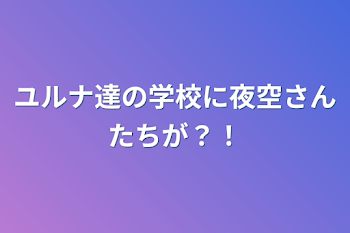 ユルナ達の学校に夜空さんたちが？！